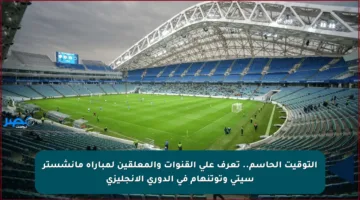 التوقيت الحاسم.. تعرف على القنوات والمعلقين لمباراة مانشستر سيتي وتوتنهام في الدوري الإنجليزي